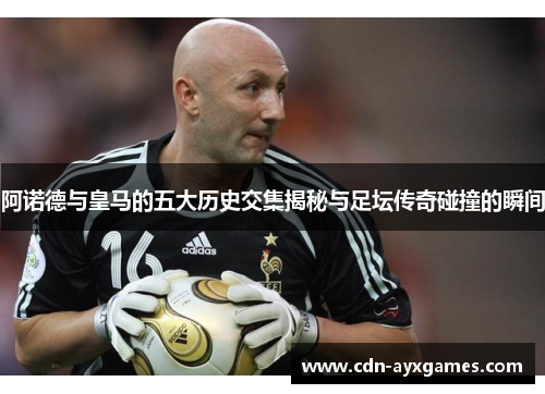 阿诺德与皇马的五大历史交集揭秘与足坛传奇碰撞的瞬间 阿诺德与皇马的五大历史交集揭秘与足坛传奇碰撞的瞬间
