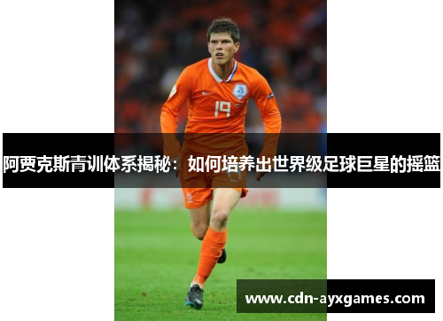 阿贾克斯青训体系揭秘:如何培养出世界级足球巨星的摇篮 阿贾克斯青训体系揭秘:如何培养出世界级足球巨星的摇篮