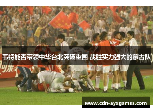 韦特能否带领中华台北突破重围 战胜实力强大的蒙古队