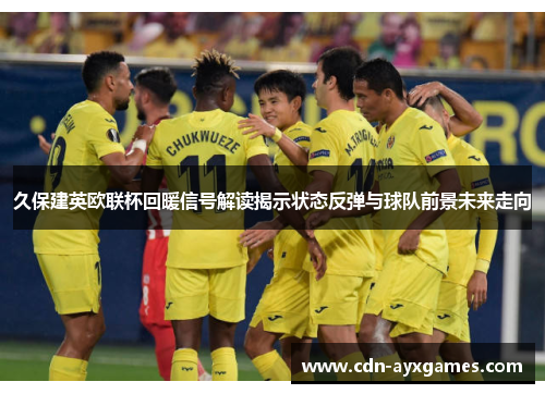 久保建英欧联杯回暖信号解读揭示状态反弹与球队前景未来走向