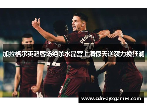 加拉格尔英超客场绝杀水晶宫上演惊天逆袭力挽狂澜 加拉格尔英超客场绝杀水晶宫上演惊天逆袭力挽狂澜
