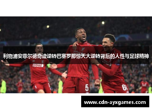 利物浦安菲尔德奇迹逆转巴塞罗那惊天大逆转背后的人性与足球精神