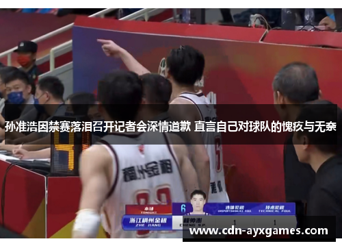 孙准浩因禁赛落泪召开记者会深情道歉 直言自己对球队的愧疚与无奈 孙准浩因禁赛落泪召开记者会深情道歉 直言自己对球队的愧疚与无奈