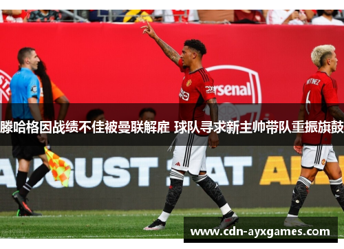 滕哈格因战绩不佳被曼联解雇 球队寻求新主帅带队重振旗鼓 滕哈格因战绩不佳被曼联解雇 球队寻求新主帅带队重振旗鼓