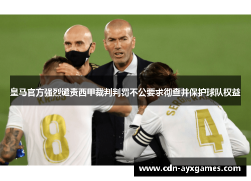 皇马官方强烈谴责西甲裁判判罚不公要求彻查并保护球队权益