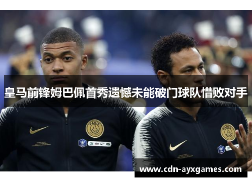 皇马前锋姆巴佩首秀遗憾未能破门球队惜败对手 皇马前锋姆巴佩首秀遗憾未能破门球队惜败对手