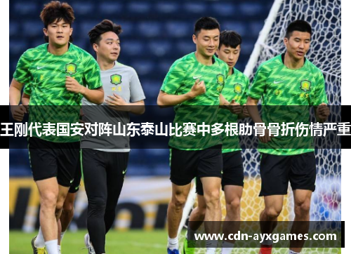 王刚代表国安对阵山东泰山比赛中多根肋骨骨折伤情严重 王刚代表国安对阵山东泰山比赛中多根肋骨骨折伤情严重