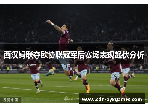 西汉姆联夺欧协联冠军后赛场表现起伏分析