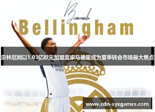 贝林厄姆以1.03亿欧元加盟皇家马德里成为夏季转会市场最大焦点 贝林厄姆以1.03亿欧元加盟皇家马德里成为夏季转会市场最大焦点