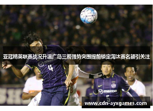 亚冠精英联赛战况升温广岛三箭强势突围提前锁定淘汰赛名额引关注