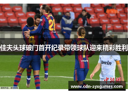 佳夫头球破门首开纪录带领球队迎来精彩胜利