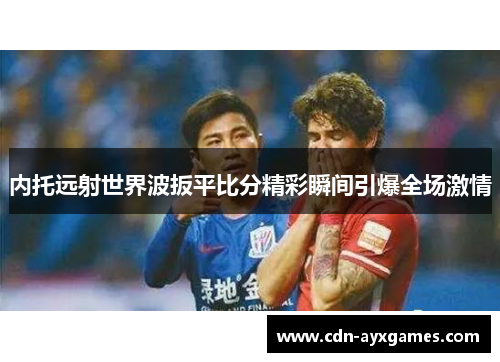 内托远射世界波扳平比分精彩瞬间引爆全场激情